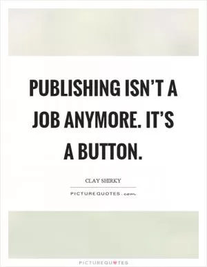 Publishing isn’t a job anymore. It’s a button Picture Quote #1
