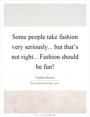 Some people take fashion very seriously... but that’s not right... Fashion should be fun! Picture Quote #1