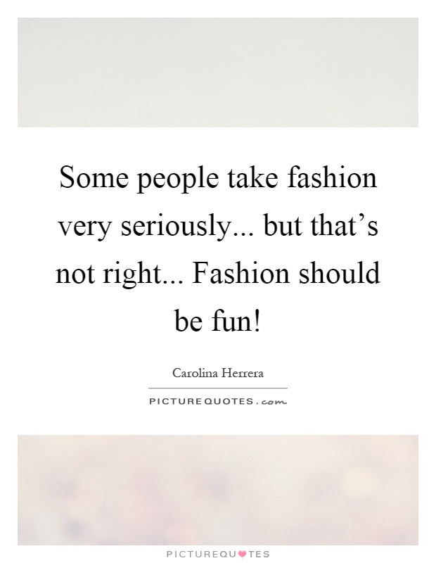 Some people take fashion very seriously... but that's not right... Fashion should be fun! Picture Quote #1