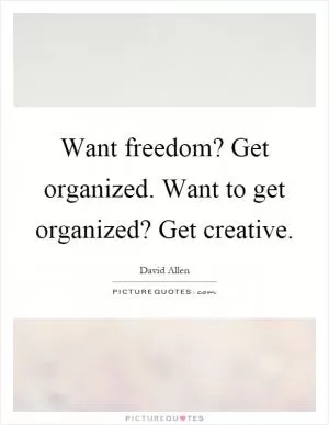 Want freedom? Get organized. Want to get organized? Get creative Picture Quote #1