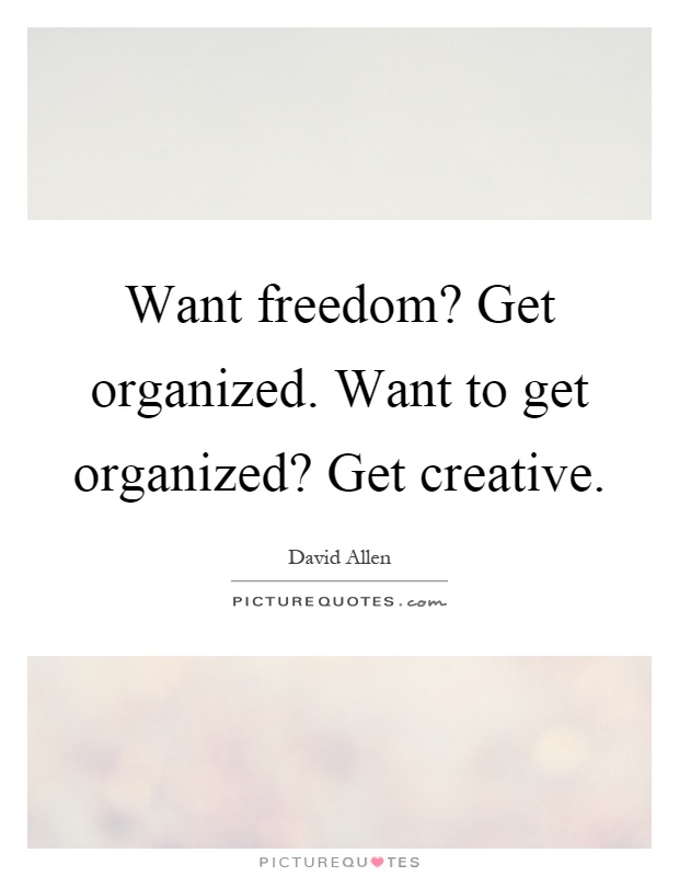 Want freedom? Get organized. Want to get organized? Get creative Picture Quote #1