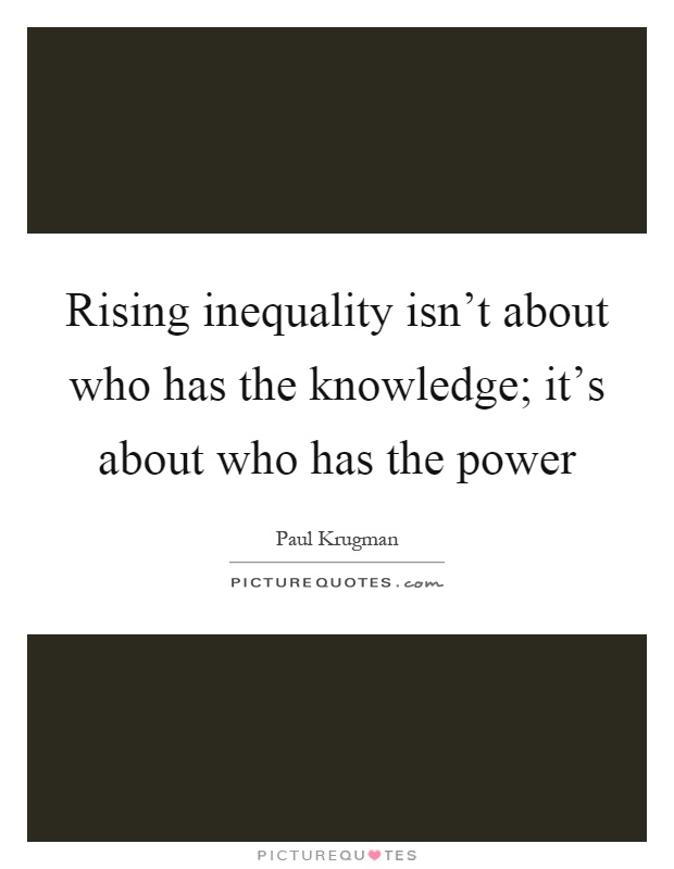 Rising inequality isn't about who has the knowledge; it's about who has the power Picture Quote #1