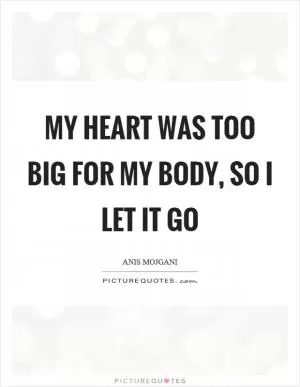My heart was too big for my body, so I let it go Picture Quote #1