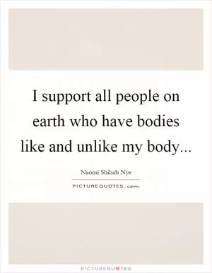 I support all people on earth who have bodies like and unlike my body Picture Quote #1