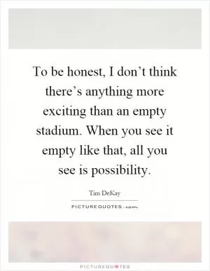 To be honest, I don’t think there’s anything more exciting than an empty stadium. When you see it empty like that, all you see is possibility Picture Quote #1