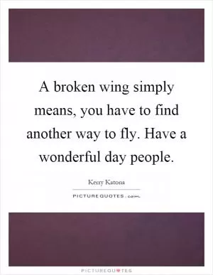 A broken wing simply means, you have to find another way to fly. Have a wonderful day people Picture Quote #1