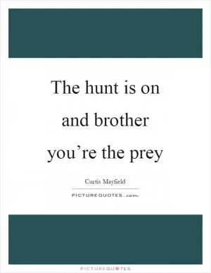 The hunt is on and brother you’re the prey Picture Quote #1