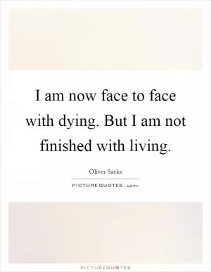 I am now face to face with dying. But I am not finished with living Picture Quote #1