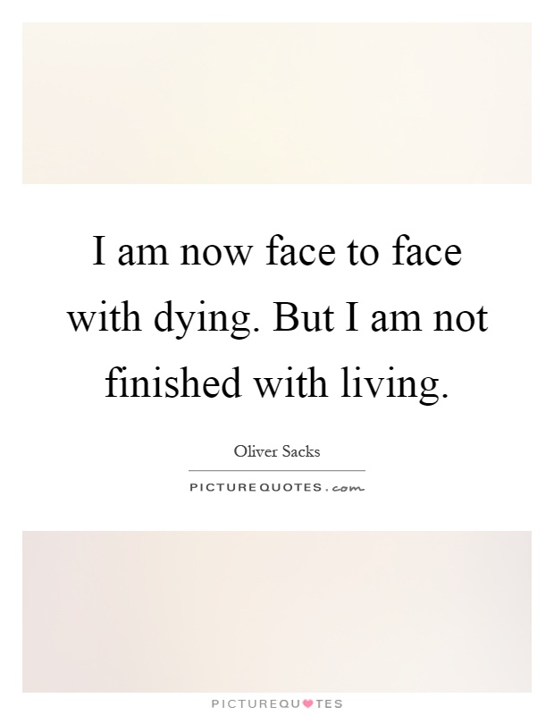 I am now face to face with dying. But I am not finished with living Picture Quote #1