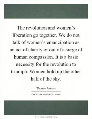 The revolution and women’s liberation go together. We do not talk of women’s emancipation as an act of charity or out of a surge of human compassion. It is a basic necessity for the revolution to triumph. Women hold up the other half of the sky Picture Quote #1