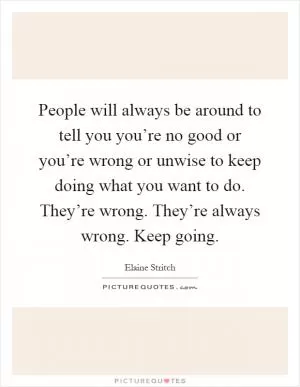 People will always be around to tell you you’re no good or you’re wrong or unwise to keep doing what you want to do. They’re wrong. They’re always wrong. Keep going Picture Quote #1