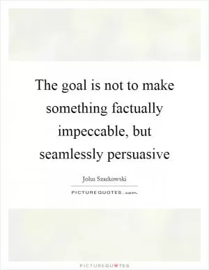 The goal is not to make something factually impeccable, but seamlessly persuasive Picture Quote #1