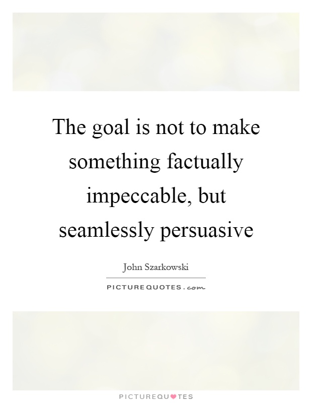 The goal is not to make something factually impeccable, but seamlessly persuasive Picture Quote #1