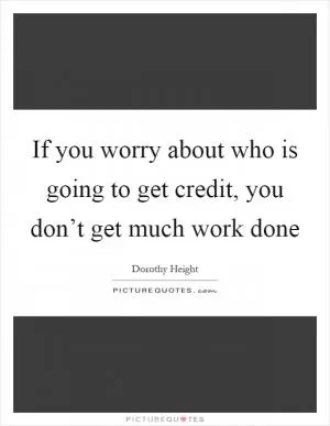 If you worry about who is going to get credit, you don’t get much work done Picture Quote #1