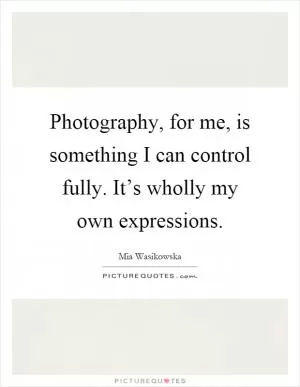 Photography, for me, is something I can control fully. It’s wholly my own expressions Picture Quote #1