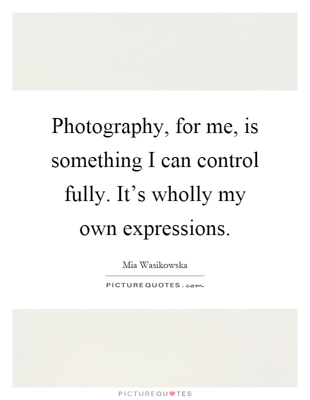 Photography, for me, is something I can control fully. It's wholly my own expressions Picture Quote #1