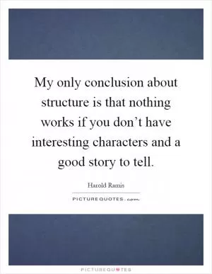 My only conclusion about structure is that nothing works if you don’t have interesting characters and a good story to tell Picture Quote #1