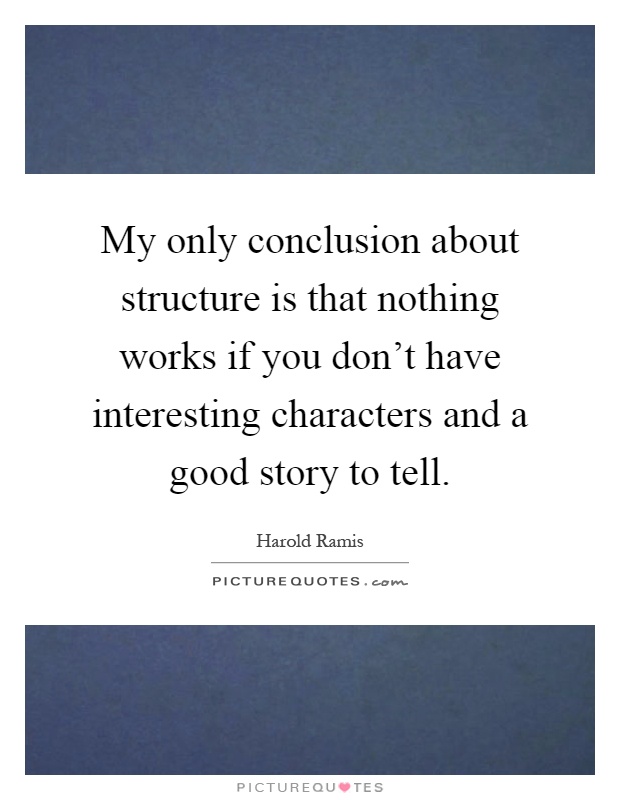 My only conclusion about structure is that nothing works if you don't have interesting characters and a good story to tell Picture Quote #1