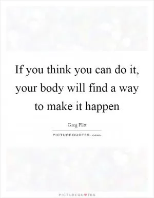 If you think you can do it, your body will find a way to make it happen Picture Quote #1