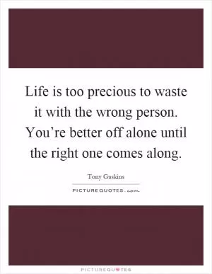 Life is too precious to waste it with the wrong person. You’re better off alone until the right one comes along Picture Quote #1