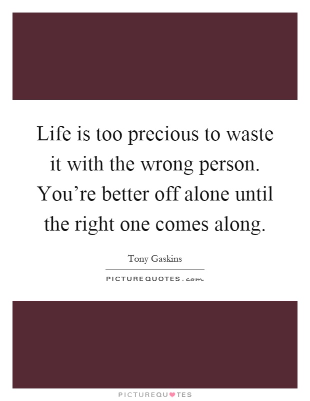 Life is too precious to waste it with the wrong person. You're better off alone until the right one comes along Picture Quote #1