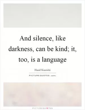 And silence, like darkness, can be kind; it, too, is a language Picture Quote #1