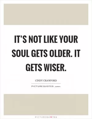 It’s not like your soul gets older. It gets wiser Picture Quote #1