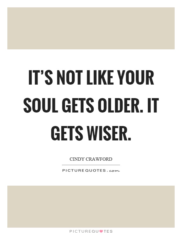 It's not like your soul gets older. It gets wiser Picture Quote #1