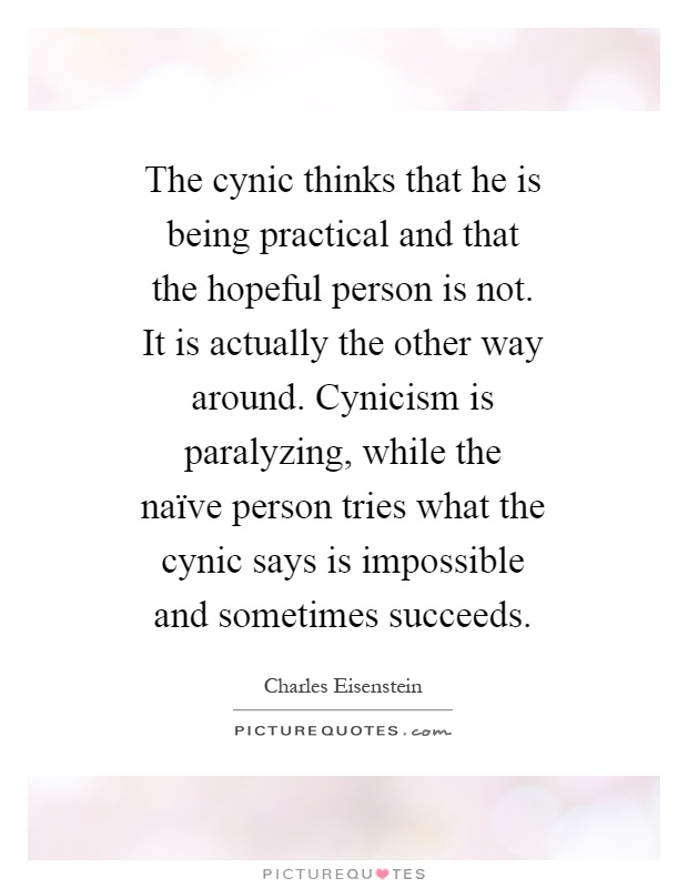 The cynic thinks that he is being practical and that the hopeful person is not. It is actually the other way around. Cynicism is paralyzing, while the naïve person tries what the cynic says is impossible and sometimes succeeds Picture Quote #1