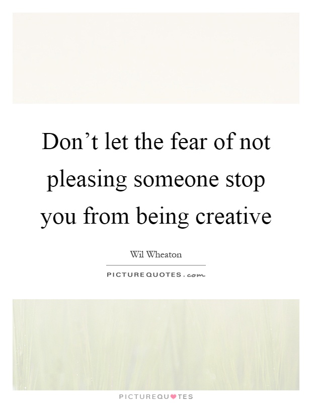 Don't let the fear of not pleasing someone stop you from being creative Picture Quote #1