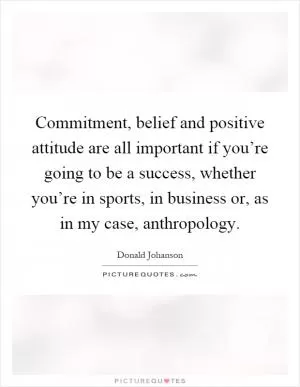 Commitment, belief and positive attitude are all important if you’re going to be a success, whether you’re in sports, in business or, as in my case, anthropology Picture Quote #1