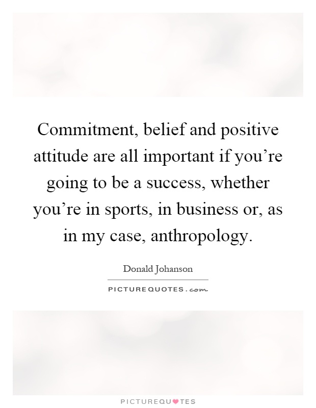 Commitment, belief and positive attitude are all important if you're going to be a success, whether you're in sports, in business or, as in my case, anthropology Picture Quote #1