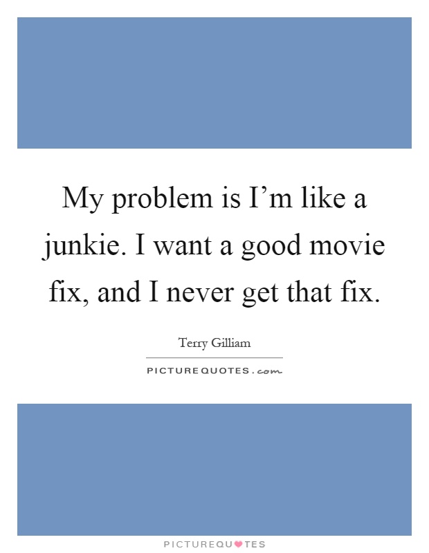 My problem is I'm like a junkie. I want a good movie fix, and I never get that fix Picture Quote #1
