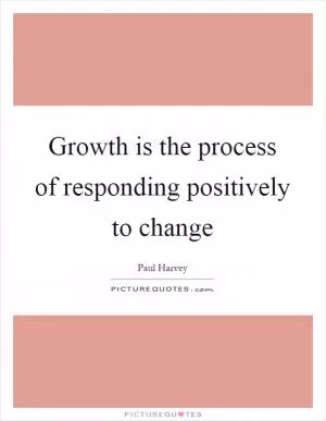 Growth is the process of responding positively to change Picture Quote #1