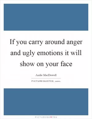 If you carry around anger and ugly emotions it will show on your face Picture Quote #1