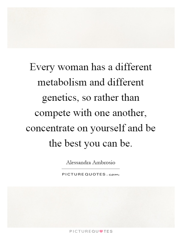 Every woman has a different metabolism and different genetics, so rather than compete with one another, concentrate on yourself and be the best you can be Picture Quote #1