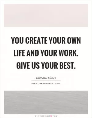 You create your own life and your work. Give us your best Picture Quote #1