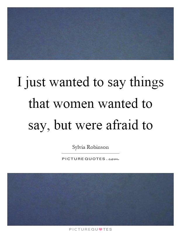 I just wanted to say things that women wanted to say, but were afraid to Picture Quote #1