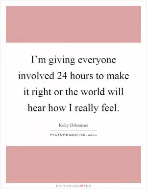 I’m giving everyone involved 24 hours to make it right or the world will hear how I really feel Picture Quote #1