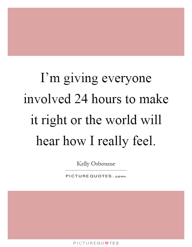 I'm giving everyone involved 24 hours to make it right or the world will hear how I really feel Picture Quote #1