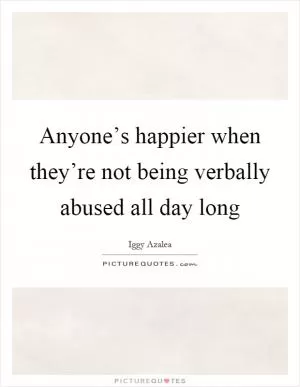 Anyone’s happier when they’re not being verbally abused all day long Picture Quote #1