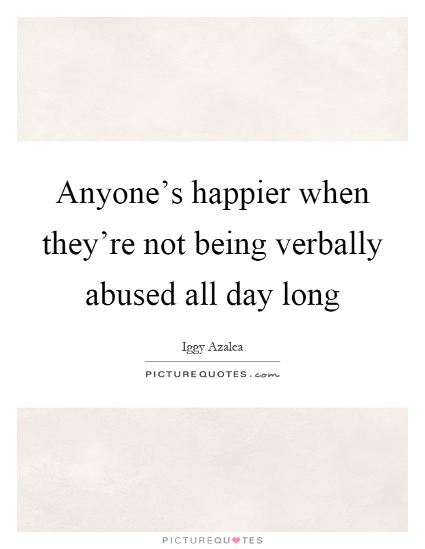 Anyone's happier when they're not being verbally abused all day long Picture Quote #1