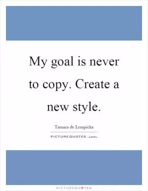 My goal is never to copy. Create a new style Picture Quote #1