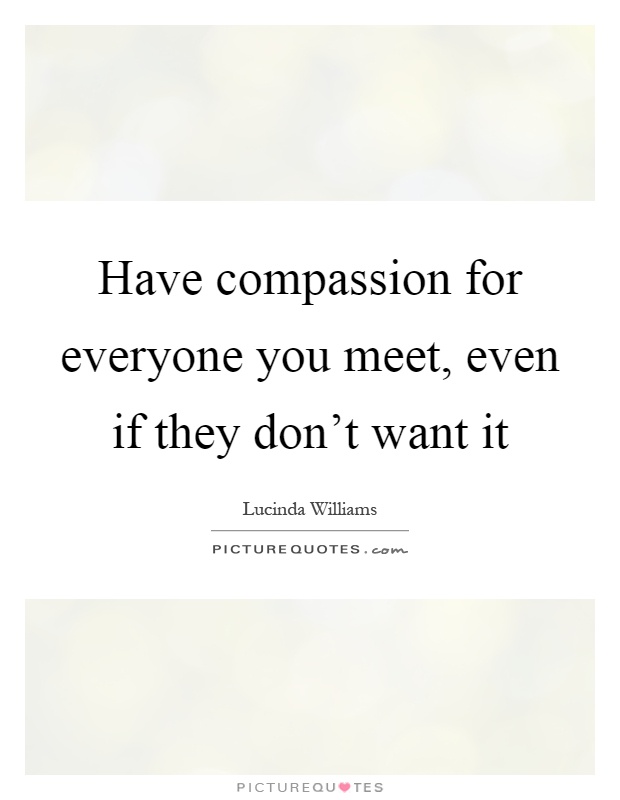 Have compassion for everyone you meet, even if they don't want it Picture Quote #1