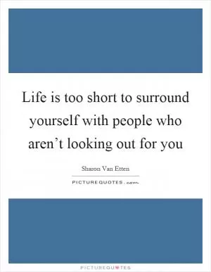 Life is too short to surround yourself with people who aren’t looking out for you Picture Quote #1