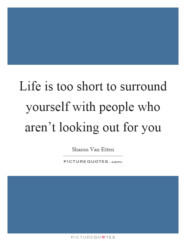 Life is too short to surround yourself with people who aren't looking out for you Picture Quote #1