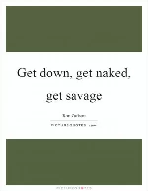 Get down, get naked, get savage Picture Quote #1