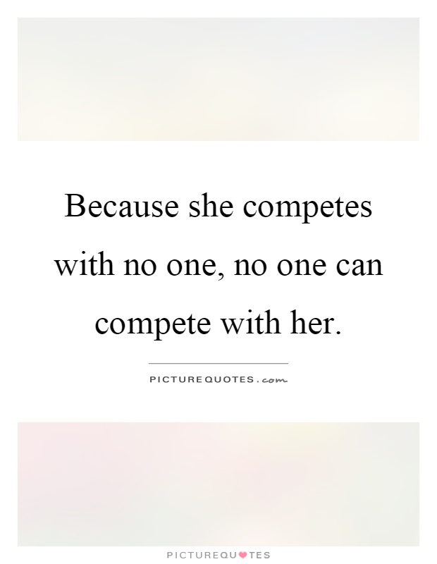 Because she competes with no one, no one can compete with her Picture Quote #1