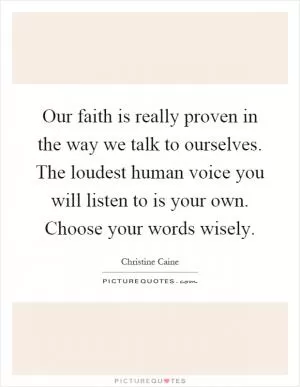 Our faith is really proven in the way we talk to ourselves. The loudest human voice you will listen to is your own. Choose your words wisely Picture Quote #1