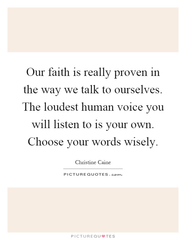 Our faith is really proven in the way we talk to ourselves. The loudest human voice you will listen to is your own. Choose your words wisely Picture Quote #1